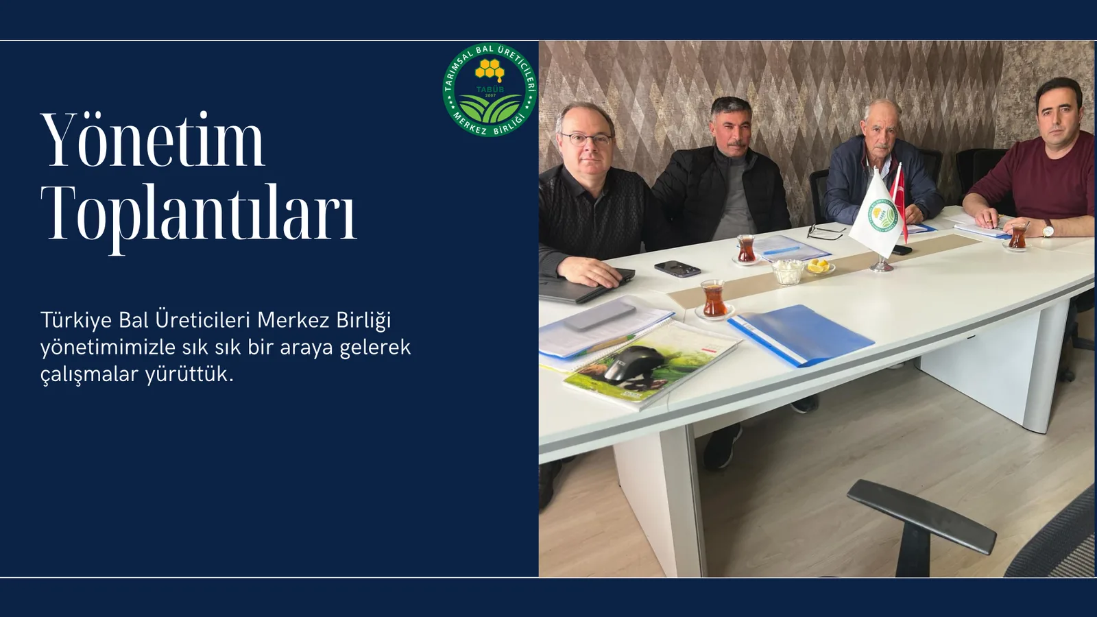 Yönetim Toplantıları Türkiye Bal Üreticileri Merkez Birliği yönetimimizle sık sık bir araya gelerek çalışmalar yürüttük.